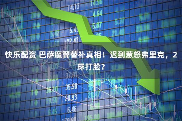 快乐配资 巴萨魔翼替补真相！迟到惹怒弗里克，2球打脸？