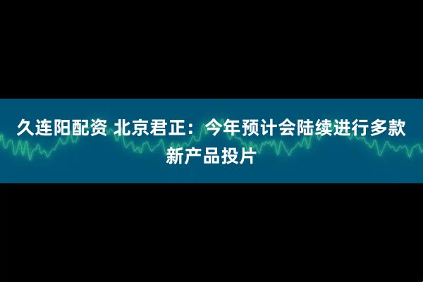 久连阳配资 北京君正：今年预计会陆续进行多款新产品投片