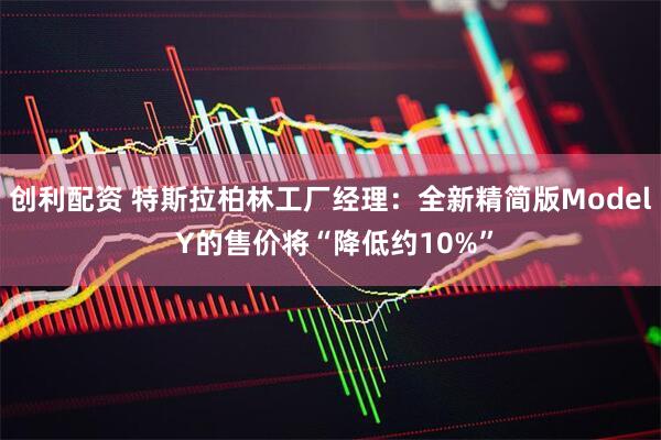 创利配资 特斯拉柏林工厂经理：全新精简版Model Y的售价将“降低约10%”